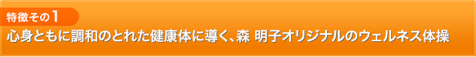 特徴1：心身ともに調和のとれた健康体に導く、森明子オリジナルのウェルネス体操