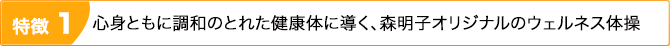 特徴1：心身ともに調和のとれた健康体に導く、森明子オリジナルのウェルネス体操