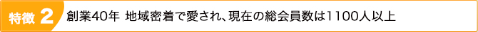 特徴2：創業43年 地域密着で愛され、現在の総会員数は1100人以上