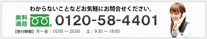 お問い合わせ・資料請求はお電話でも受け付けています。無料通話0120-58-4401　【受付時間】月水金：10:00〜21:00　火木：10:00〜20:30　土：9:30〜18:00