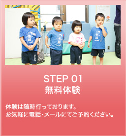 STEP 01 無料体験 体験は随時行っております。
お気軽に電話・メールにてご予約ください。