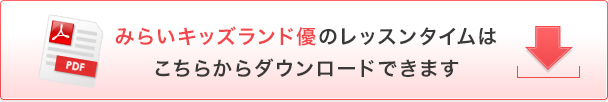 みらいキッズランド優のレッスンタイムは
こちらからダウンロードできます