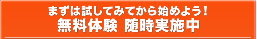 まずは試してみてから始めよう！無料体験 随時実施中