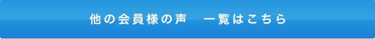 他の会員様の声 一覧はこちら